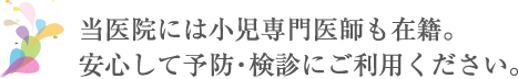 当医院には小児専門医師も在籍。安心して予防・検診にご利用ください。