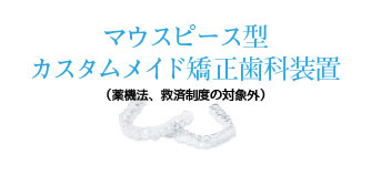 マウスピース型カスタムメイド矯正歯科装置（薬機法、救済制度の対象外）インビザライン