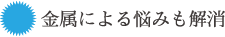 金属による悩みも解消
